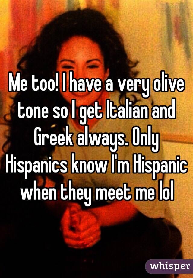 Me too! I have a very olive tone so I get Italian and Greek always. Only Hispanics know I'm Hispanic when they meet me lol