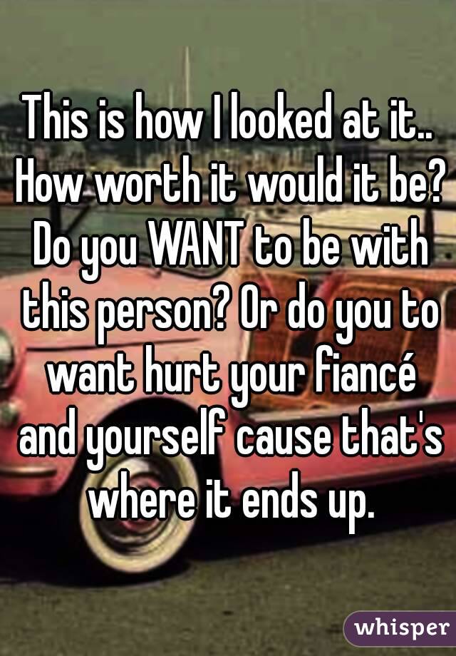 This is how I looked at it.. How worth it would it be? Do you WANT to be with this person? Or do you to want hurt your fiancé and yourself cause that's where it ends up.