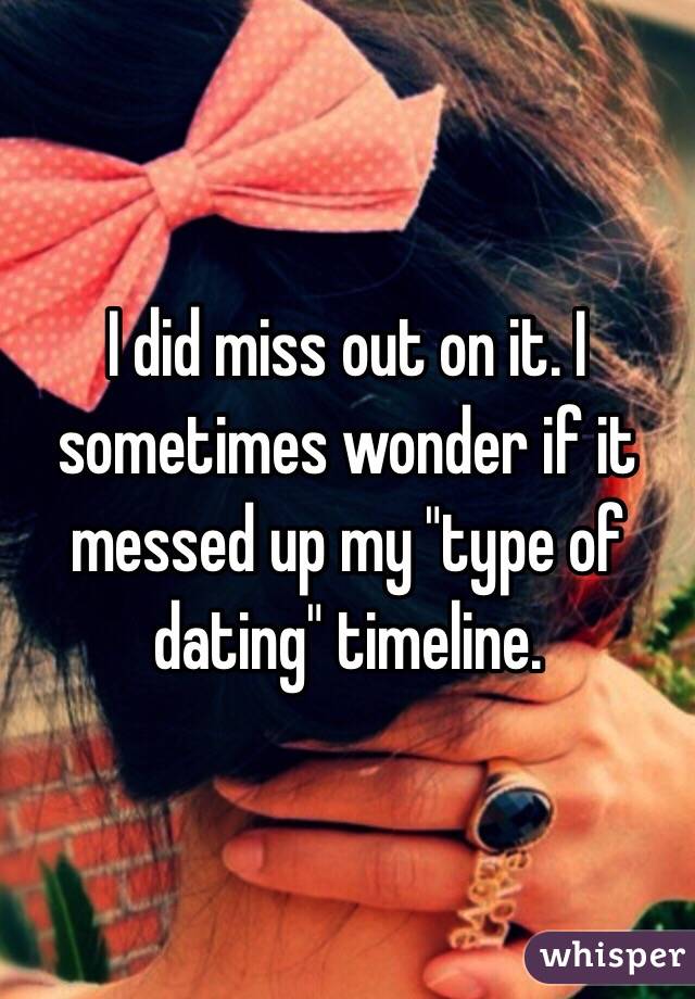 I did miss out on it. I sometimes wonder if it messed up my "type of dating" timeline. 