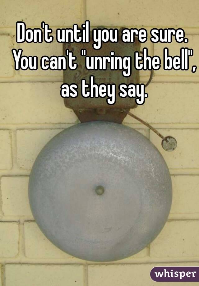 Don't until you are sure. You can't "unring the bell", as they say.