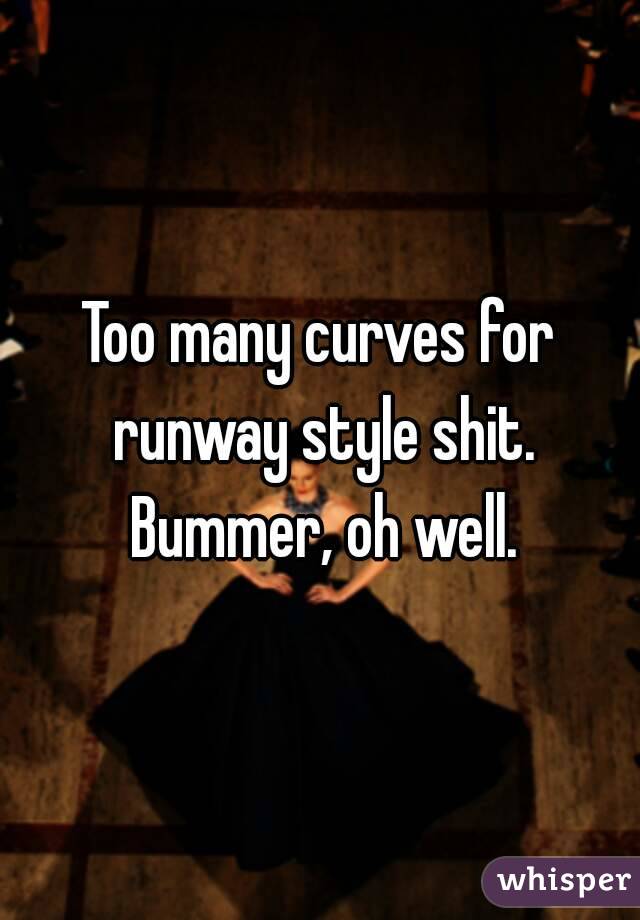 Too many curves for runway style shit. Bummer, oh well.