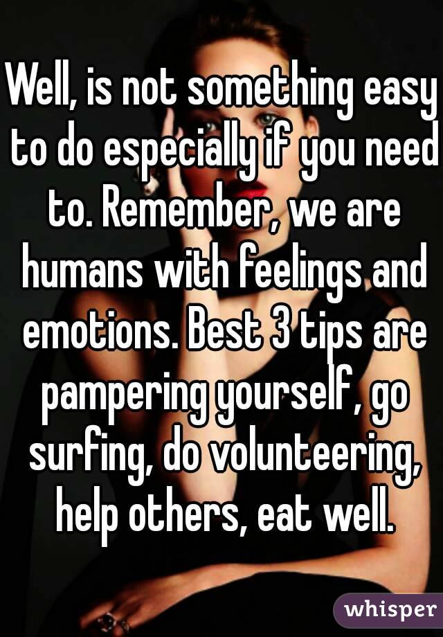 Well, is not something easy to do especially if you need to. Remember, we are humans with feelings and emotions. Best 3 tips are pampering yourself, go surfing, do volunteering, help others, eat well.