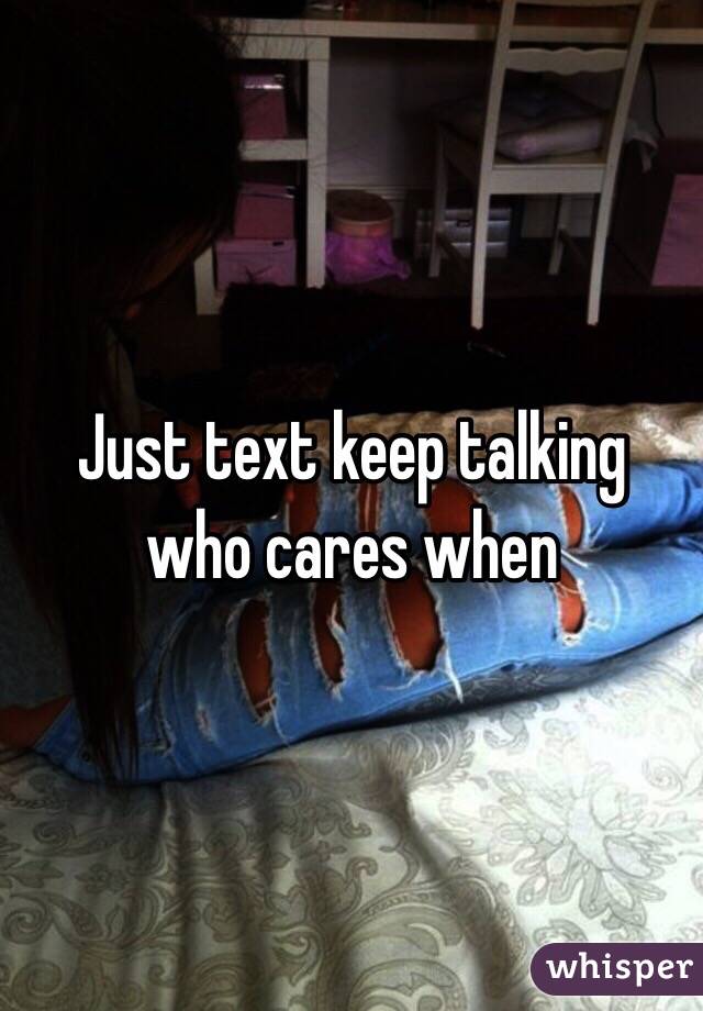 Just text keep talking who cares when