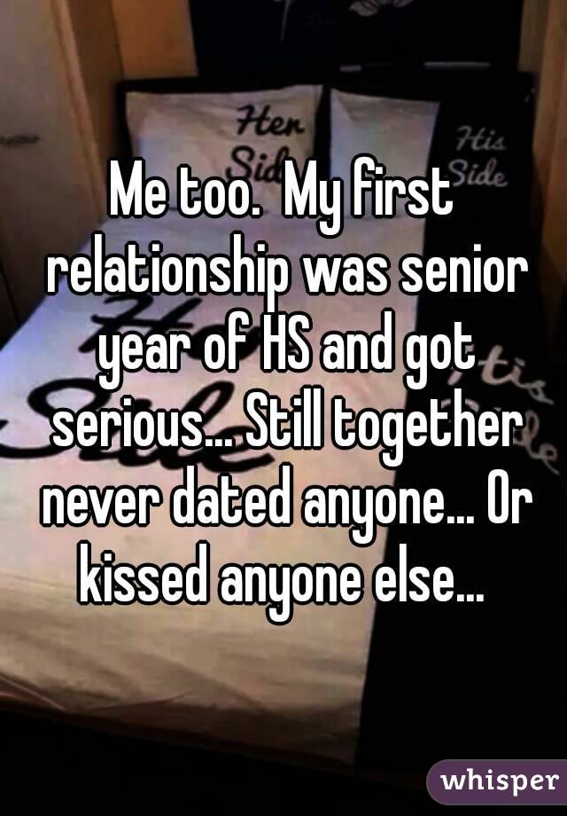 Me too.  My first relationship was senior year of HS and got serious... Still together never dated anyone... Or kissed anyone else... 