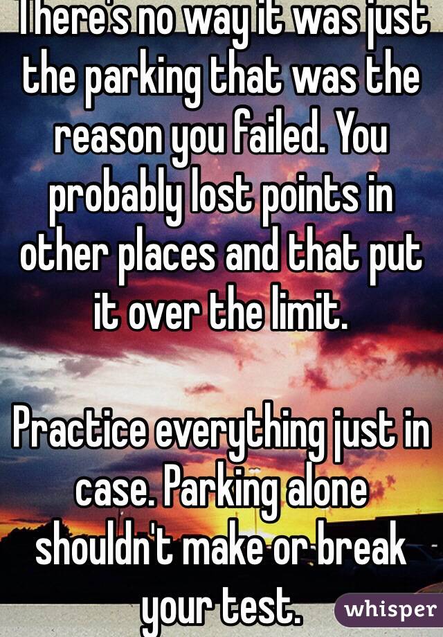 There's no way it was just the parking that was the reason you failed. You probably lost points in other places and that put it over the limit. 

Practice everything just in case. Parking alone shouldn't make or break your test. 