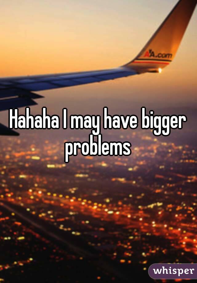 Hahaha I may have bigger problems 