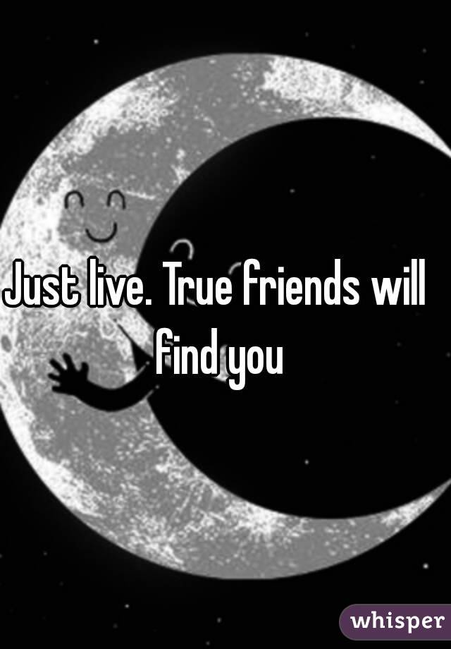 Just live. True friends will find you