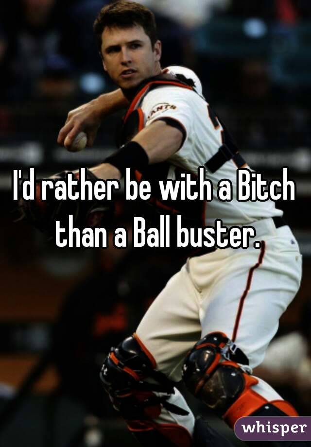 I'd rather be with a Bitch than a Ball buster.