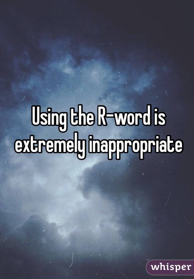 Using the R-word is extremely inappropriate 