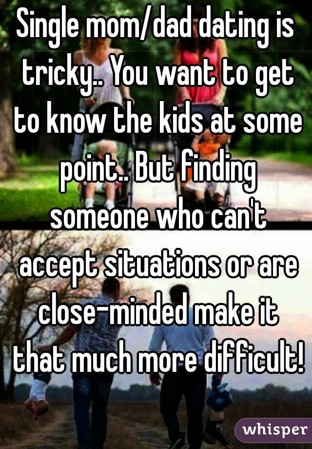 Single mom/dad dating is tricky.. You want to get to know the kids at some point.. But finding someone who can't accept situations or are close-minded make it that much more difficult!