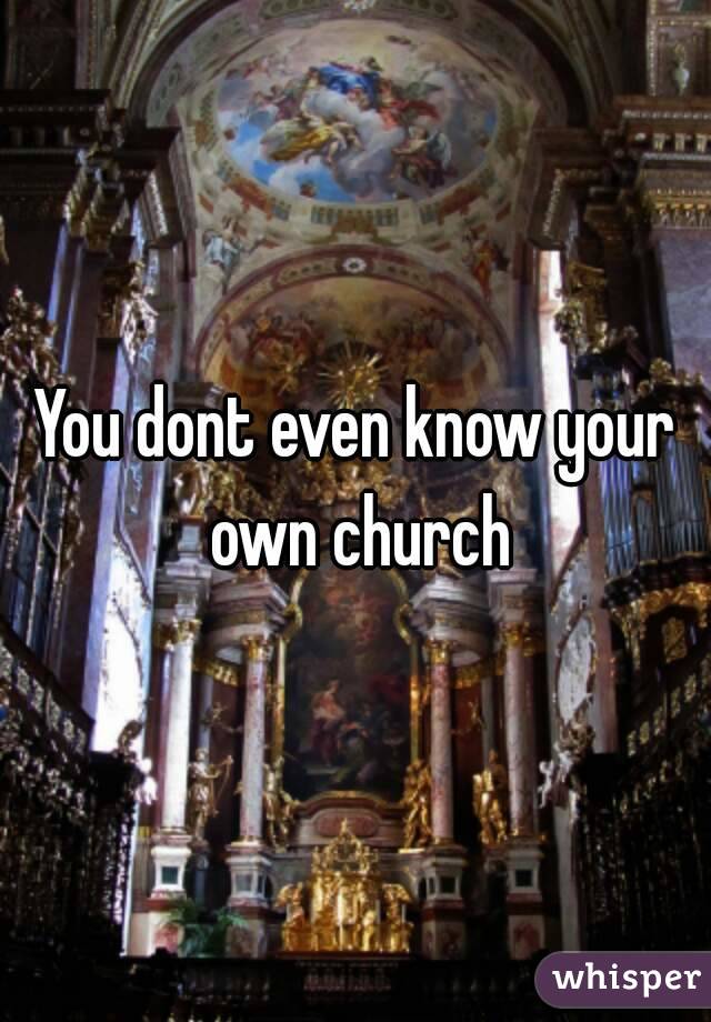 You dont even know your own church