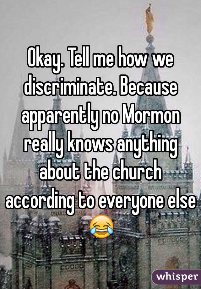 Okay. Tell me how we discriminate. Because apparently no Mormon really knows anything about the church according to everyone else 😂
