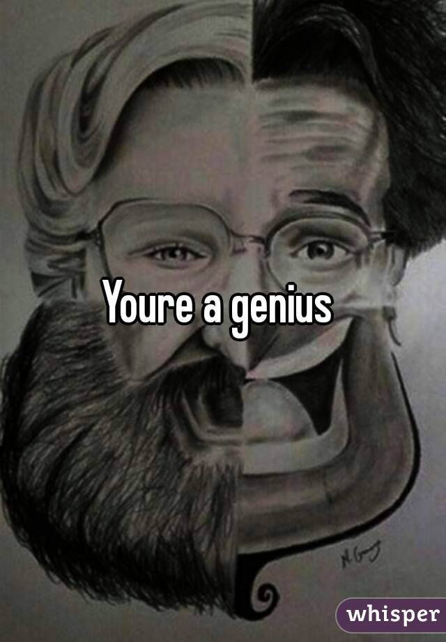 Youre a genius 