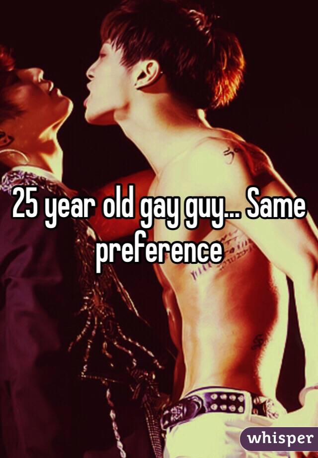 25 year old gay guy... Same preference 