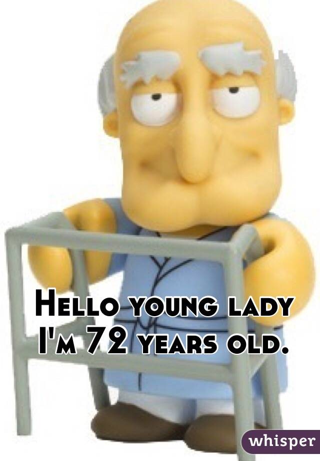 Hello young lady I'm 72 years old.