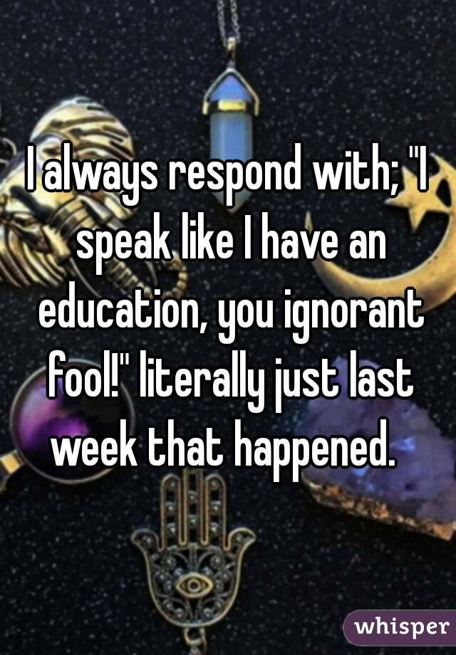 I always respond with; "I speak like I have an education, you ignorant fool!" literally just last week that happened.  