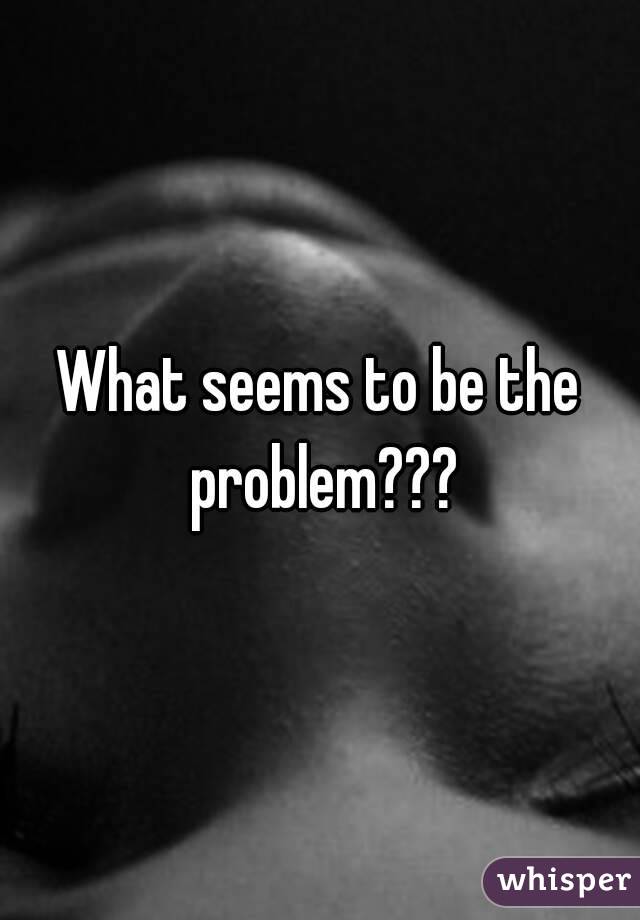 What seems to be the problem???
