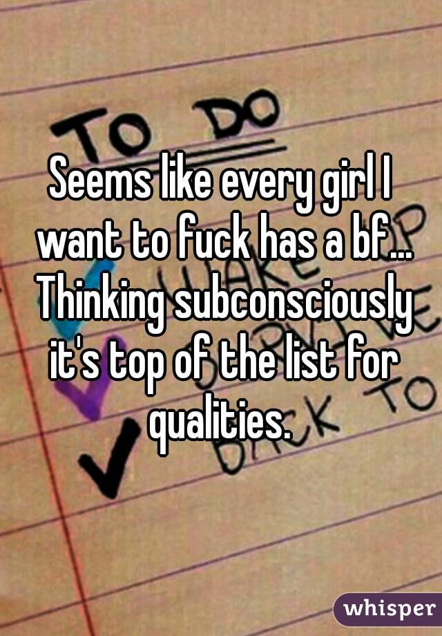 Seems like every girl I want to fuck has a bf... Thinking subconsciously it's top of the list for qualities. 