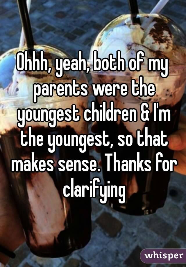 Ohhh, yeah, both of my parents were the youngest children & I'm the youngest, so that makes sense. Thanks for clarifying