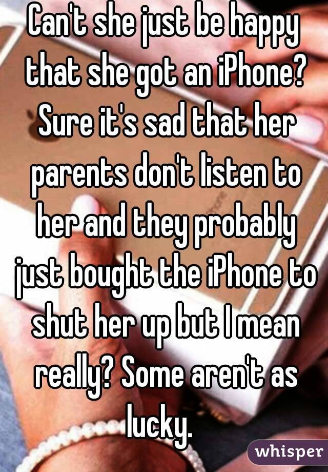 Can't she just be happy that she got an iPhone? Sure it's sad that her parents don't listen to her and they probably just bought the iPhone to shut her up but I mean really? Some aren't as lucky.  