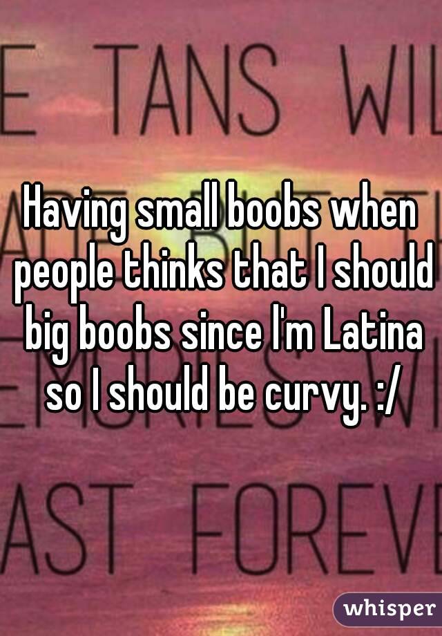 Having small boobs when people thinks that I should big boobs since l'm Latina so I should be curvy. :/