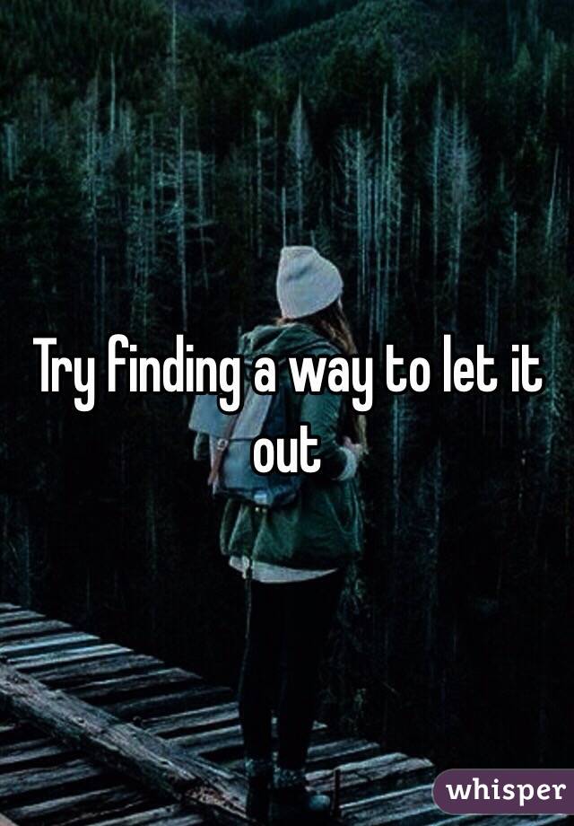 Try finding a way to let it out 