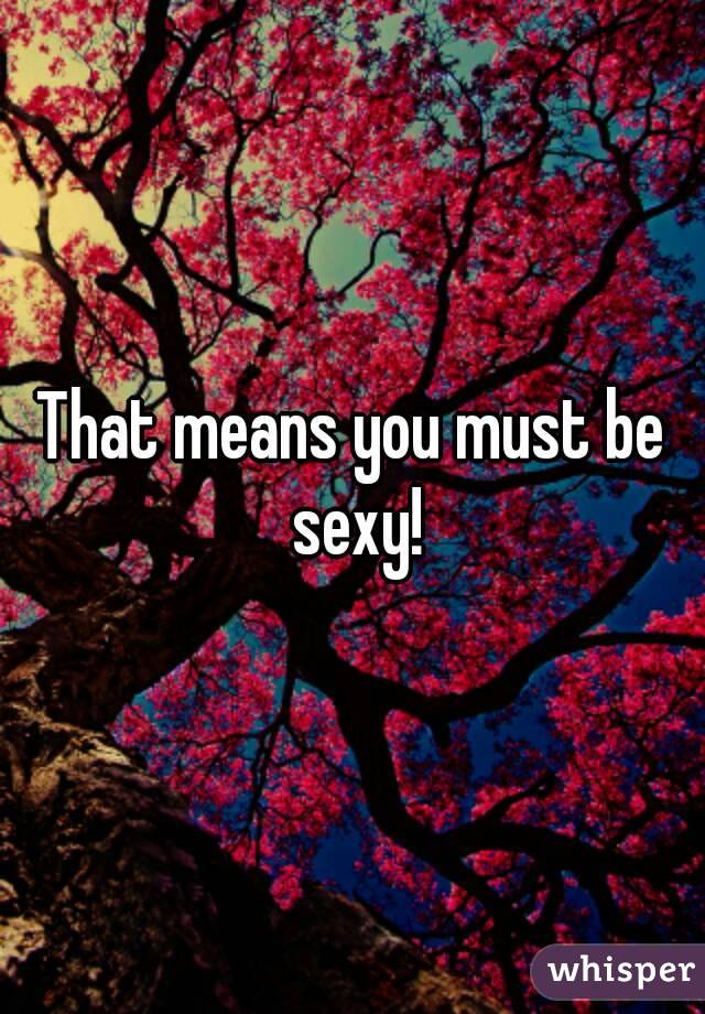 That means you must be sexy!