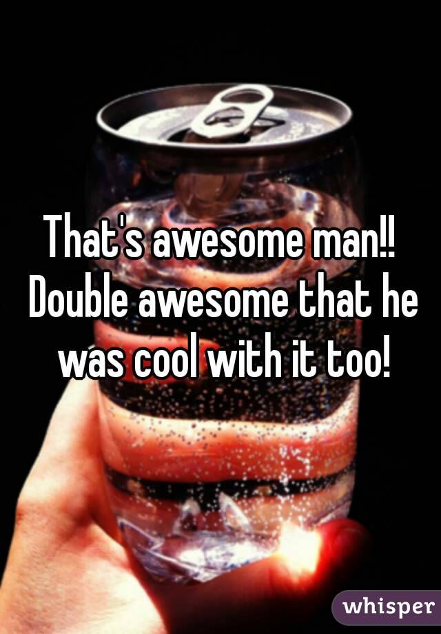 That's awesome man!! Double awesome that he was cool with it too!