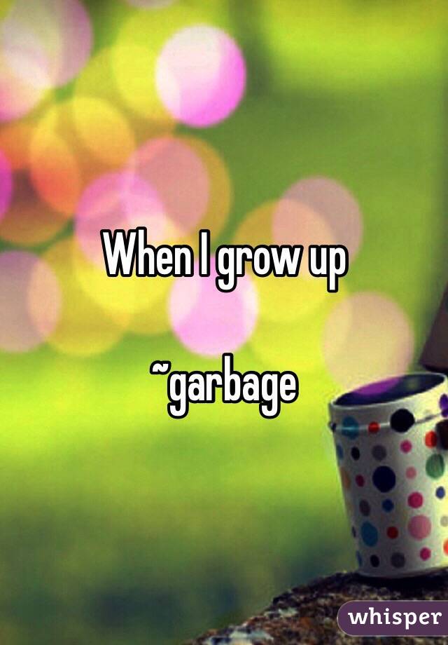 When I grow up 

~garbage