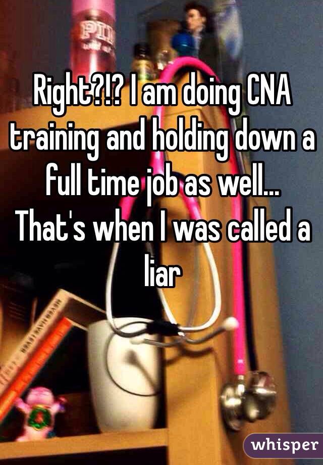 Right?!? I am doing CNA training and holding down a full time job as well... That's when I was called a liar 