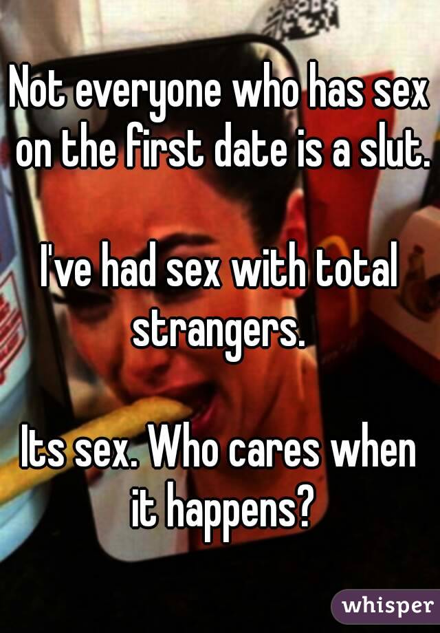 Not everyone who has sex on the first date is a slut.

I've had sex with total strangers. 

Its sex. Who cares when it happens?