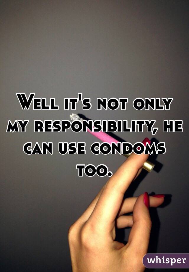 Well it's not only my responsibility, he can use condoms too.