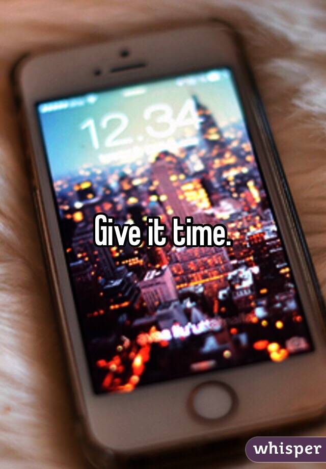 Give it time. 