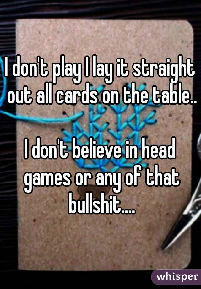 I don't play I lay it straight out all cards on the table.. 
I don't believe in head games or any of that bullshit....