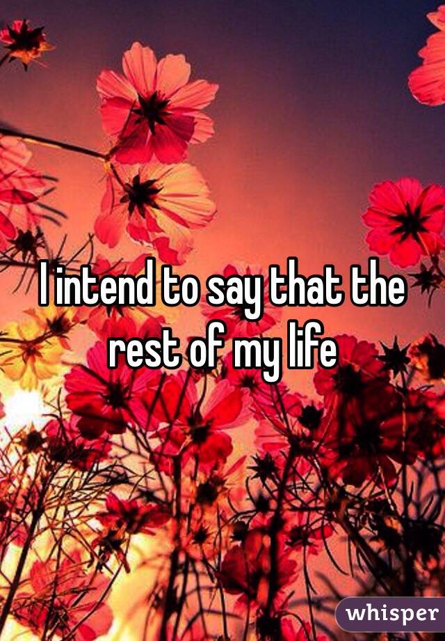 I intend to say that the rest of my life