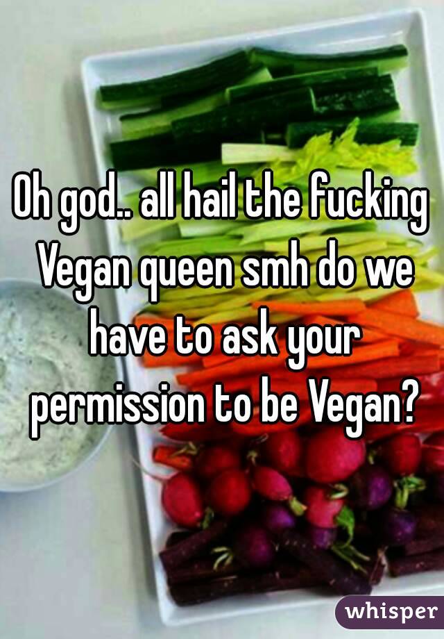 Oh god.. all hail the fucking Vegan queen smh do we have to ask your permission to be Vegan?
