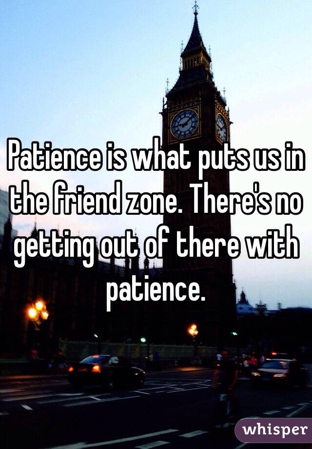 Patience is what puts us in the friend zone. There's no getting out of there with patience.