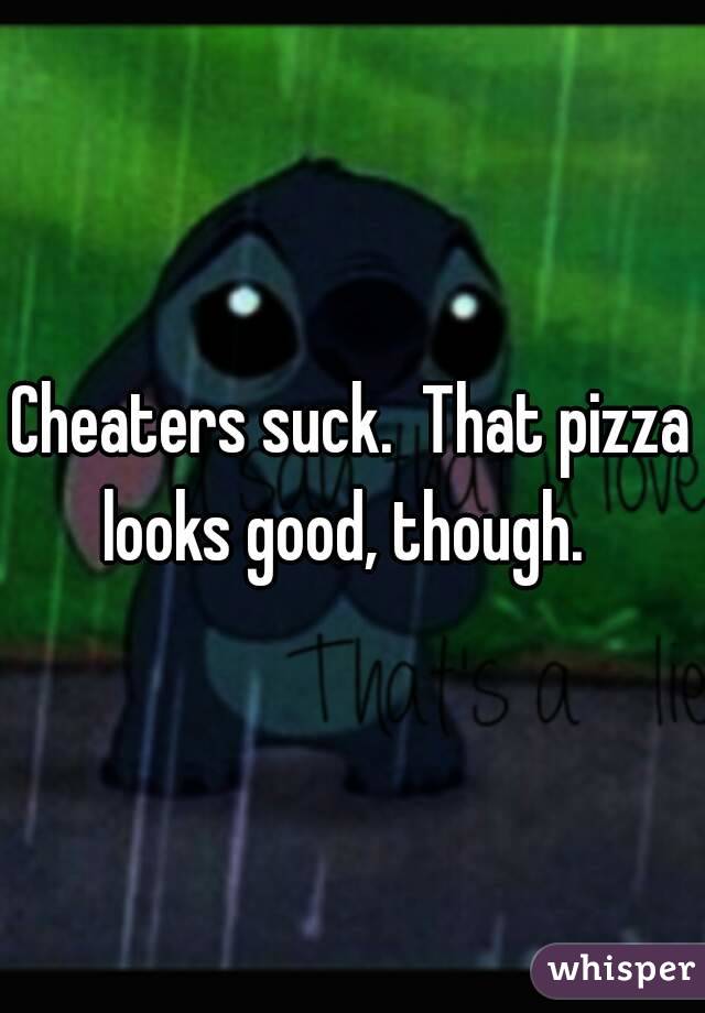 Cheaters suck.  That pizza looks good, though.  