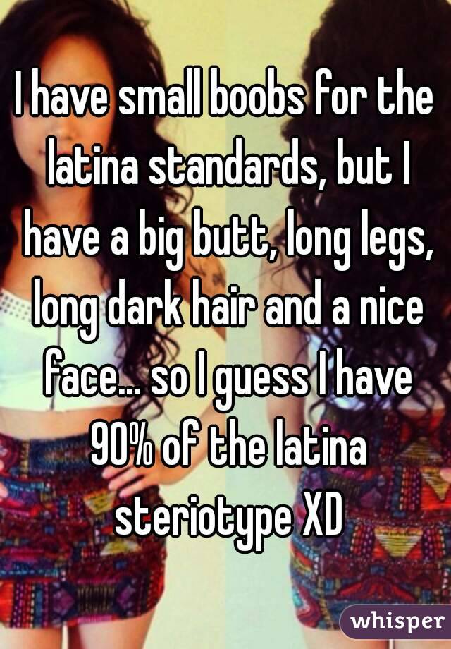 I have small boobs for the latina standards, but I have a big butt, long legs, long dark hair and a nice face... so I guess I have 90% of the latina steriotype XD