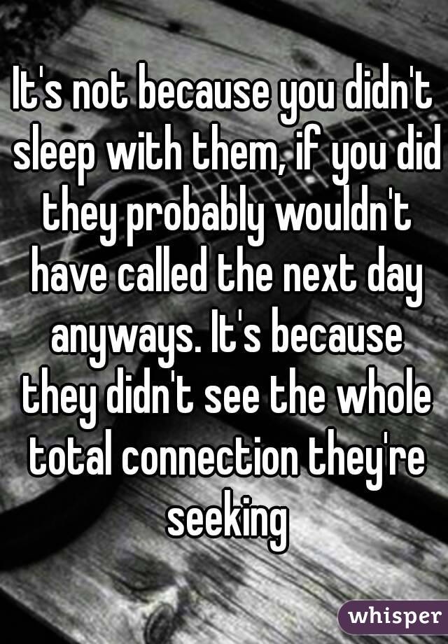 It's not because you didn't sleep with them, if you did they probably wouldn't have called the next day anyways. It's because they didn't see the whole total connection they're seeking