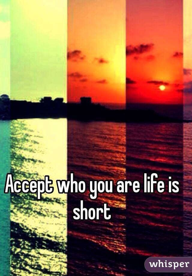 Accept who you are life is short 