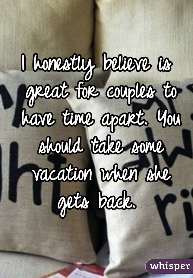 I honestly believe is great for couples to have time apart. You should take some vacation when she gets back. 