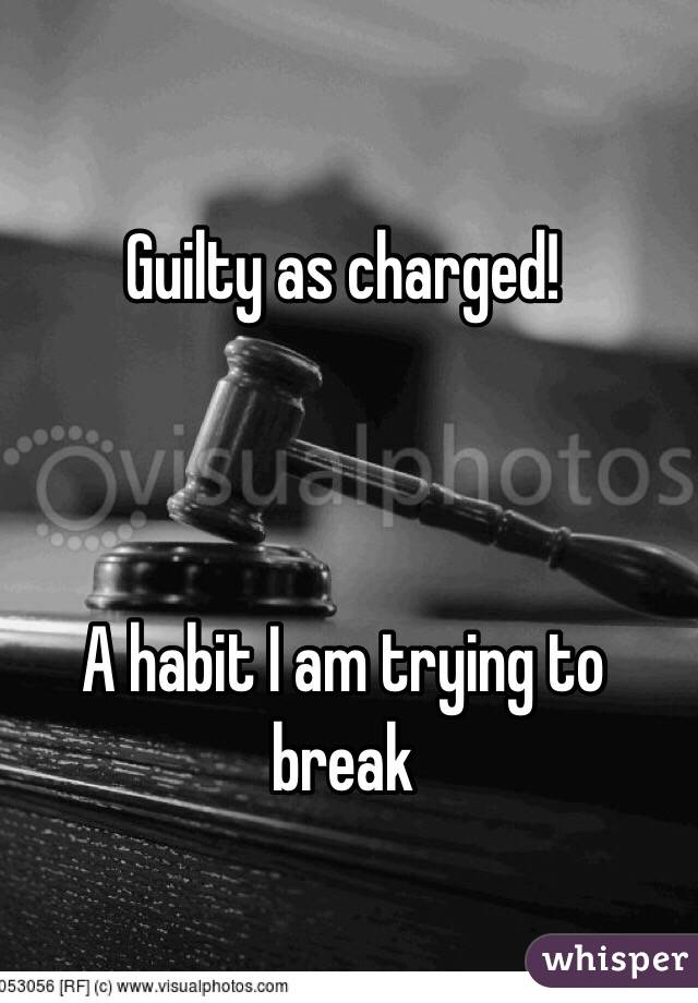 Guilty as charged!



A habit I am trying to break