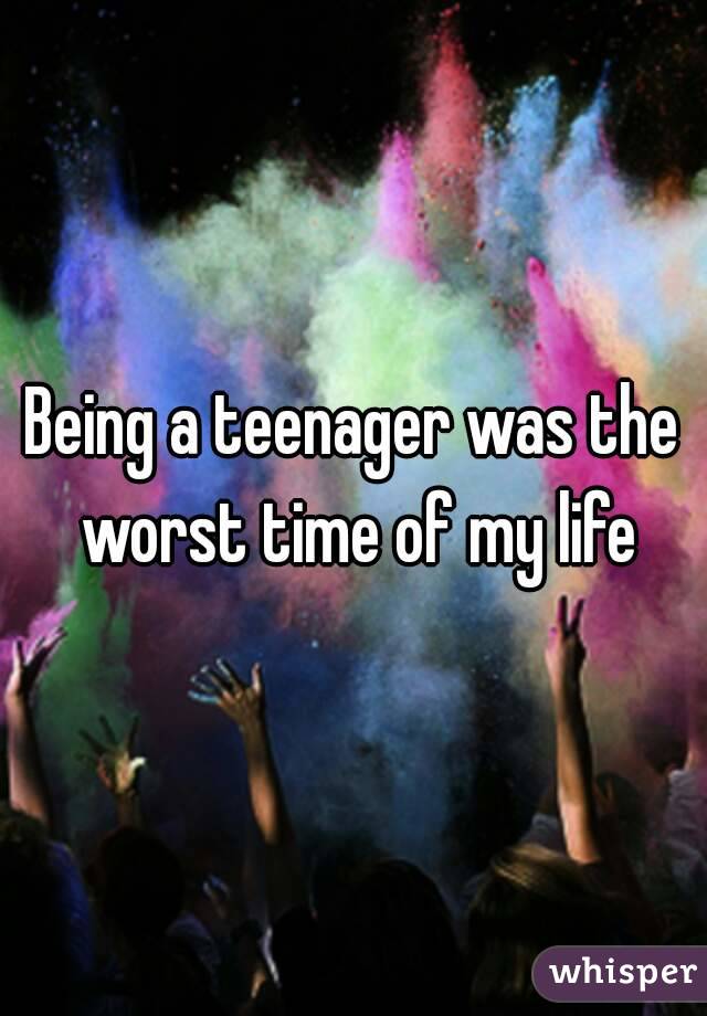 Being a teenager was the worst time of my life