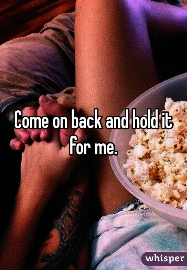 Come on back and hold it for me. 