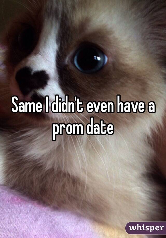 Same I didn't even have a prom date 