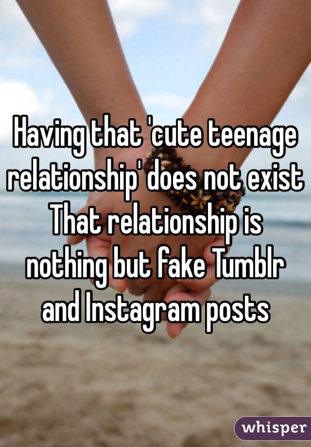 Having that 'cute teenage relationship' does not exist 
That relationship is nothing but fake Tumblr and Instagram posts 