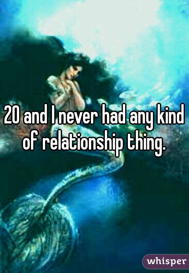 20 and I never had any kind of relationship thing. 