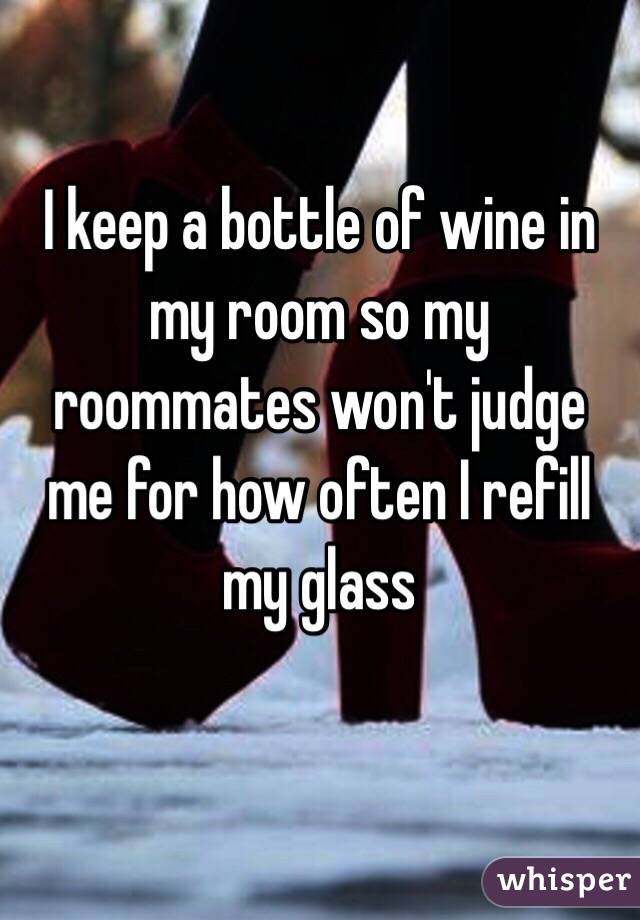 I keep a bottle of wine in my room so my roommates won't judge me for how often I refill my glass