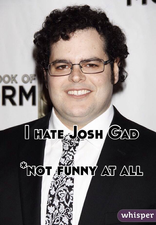 I hate Josh Gad

*not funny at all 